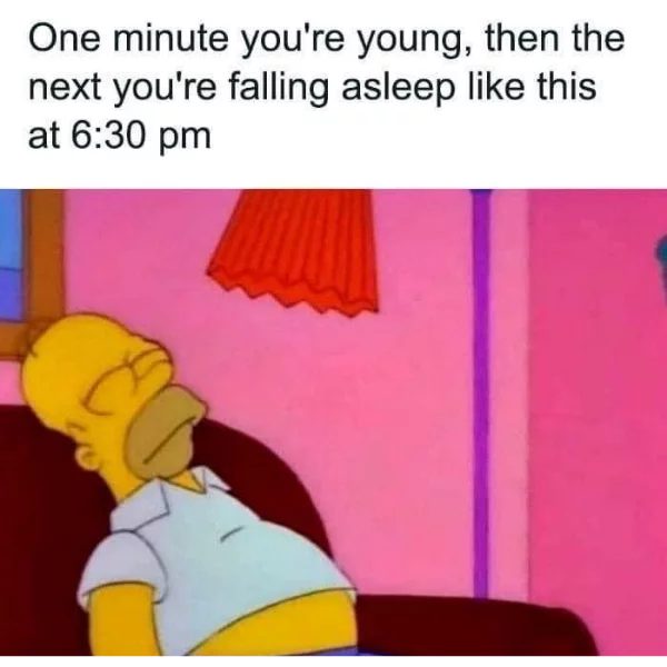a funny simpsons meme, with homer simpson asleep on a couch. It reads: "One minute you're young, then the next you're falling asleep like this as 6:30 PM"