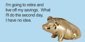 I’m going to retire and live off my savings…