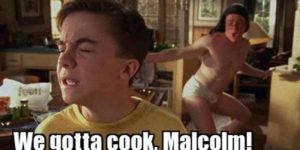 Malcolm! We gotta cook!