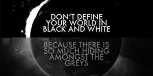 Don’t define your world in black and white.