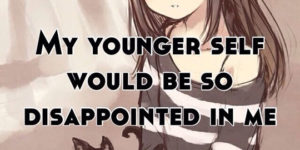 My younger self would be so disappointed in me.