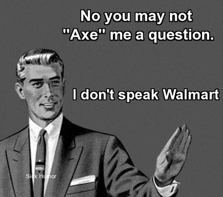 You may not axe me a question.