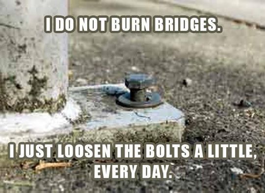I do not burn bridges...