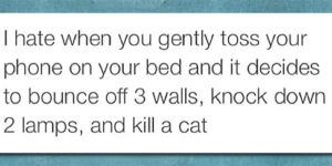 When you gently toss your phone on the bed.