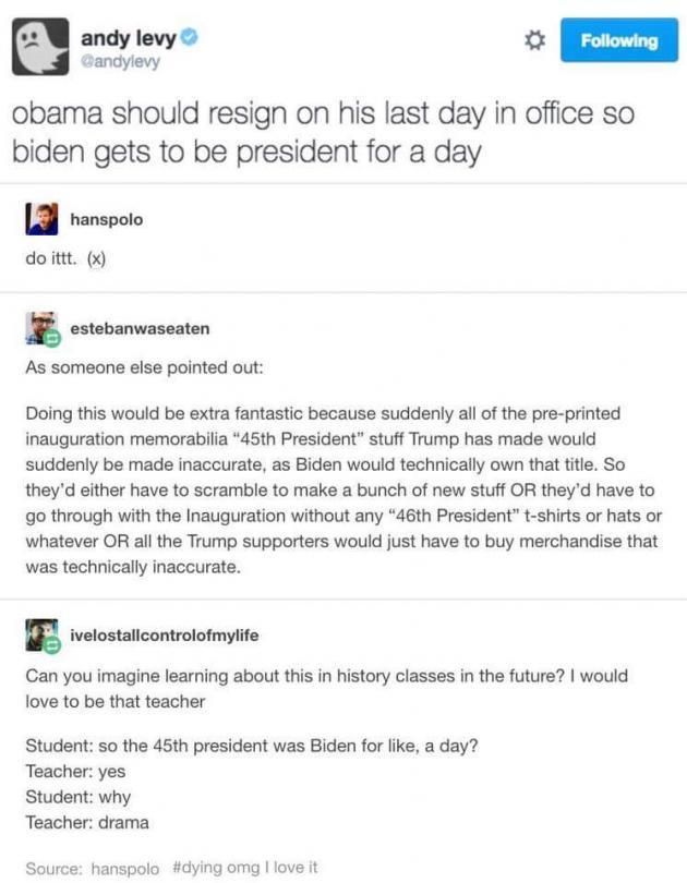 Obama should resign on his last day so Biden gets to be President for a day