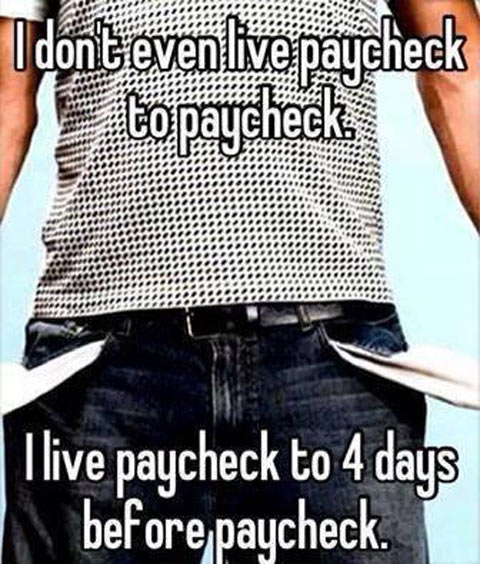 I don't even live paycheck to paycheck...