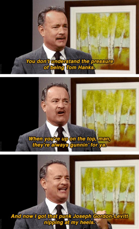 The pressure of being Tom Hanks.