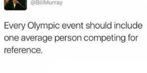 I think I would actually watch the Olympics….