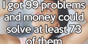 I have 99 problems and money could solve at least 73 of them…