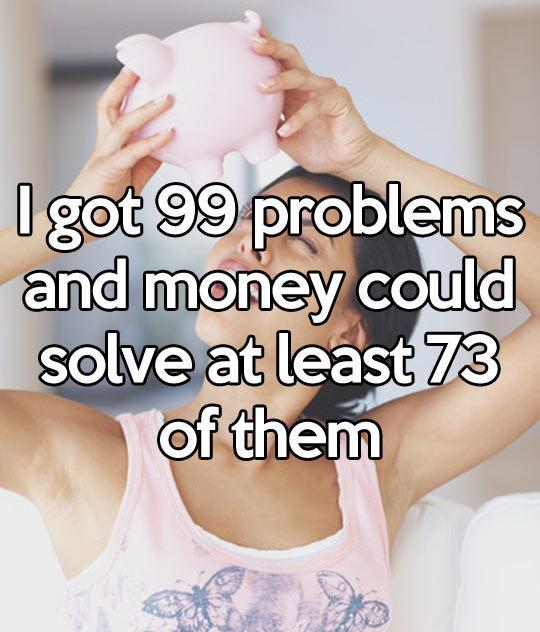 I have 99 problems and money could solve at least 73 of them...