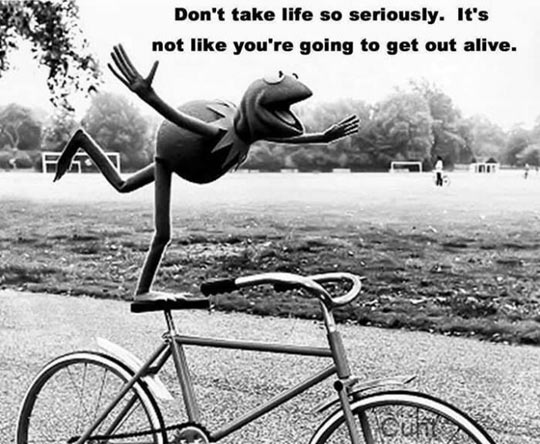 Don't take life so seriously.