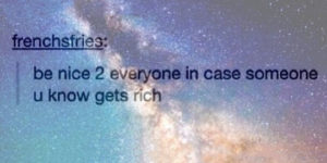 Be nice to everyone.