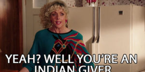 You’re an indian giver