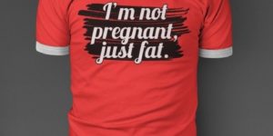 I’m not pregnant, just fat.