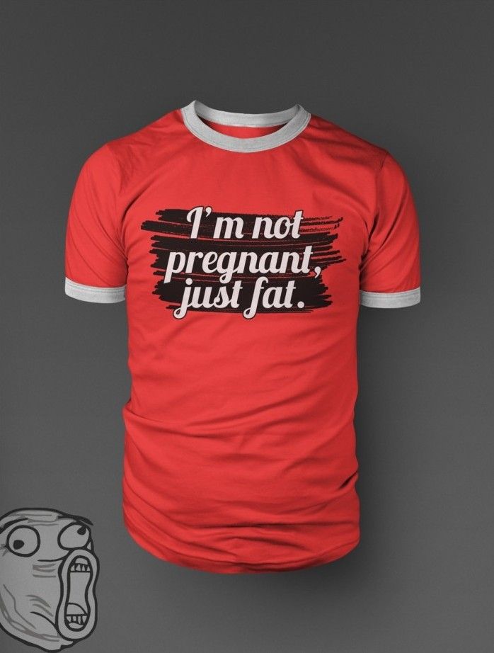 I'm not pregnant, just fat.