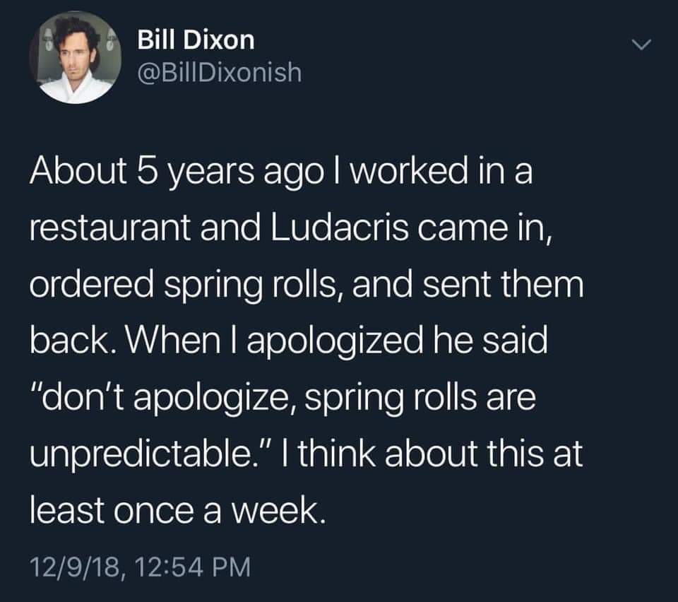 Spring rolls are unpredictable, essentially.