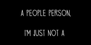 It isn’t that I’m not a people person…