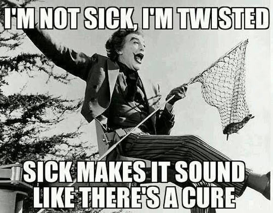 I'm not sick, I'm twisted.