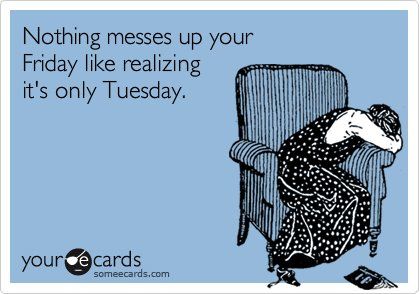 Nothing messes up your friday like realizing it's only Tuesday.