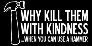 Why kill them with kindness?