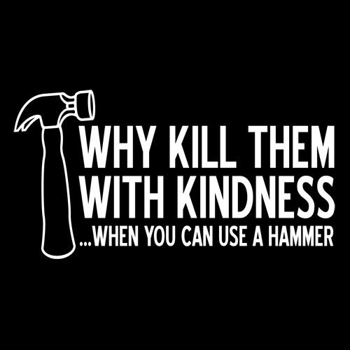 Why kill them with kindness?