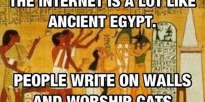 The internet is a lot like ancient Egypt.