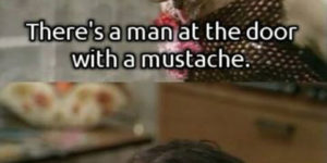 There’s a man at the door with a mustache.