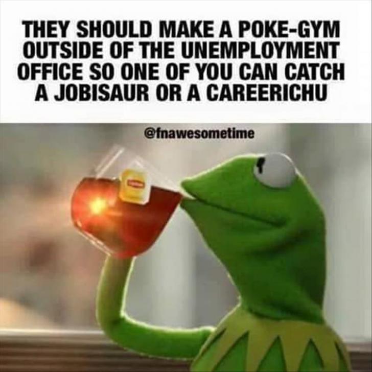 They should make a Poke-Gym outside of the unemployment office.