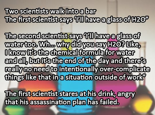 Two scientists walk in to a bar.