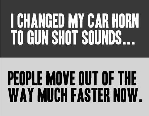 I changed my car horn to gun shot sounds...