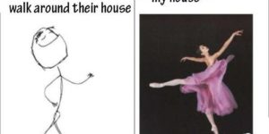 How I walk around my house.