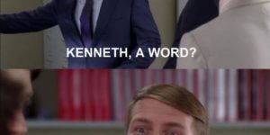 Kenneth, a word?