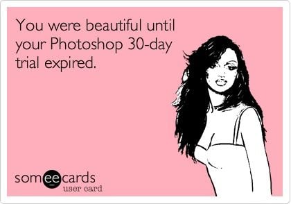 You were beautiful until your Photoshop 30-day trial expired.