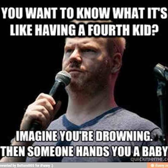 My only thought when my wife said she wants us to have 4 or 5 kids.