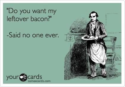 Do you want my leftover bacon?