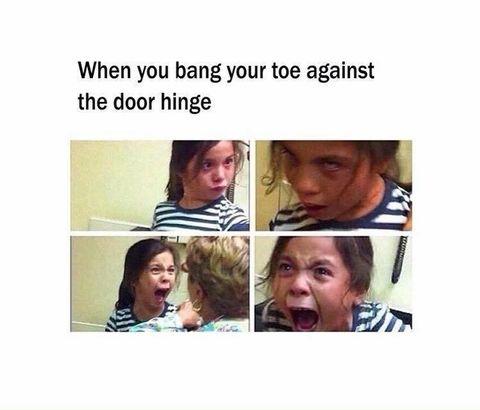When you bang your toe against the door hinge