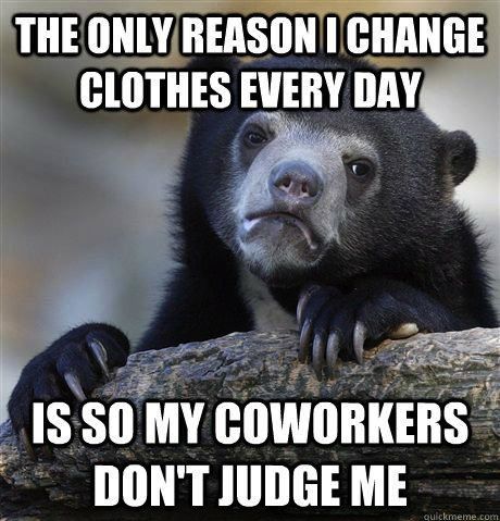 The only reason I change my clothes.