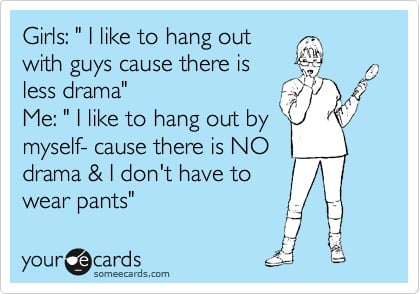 Girls like to hang out with guys because there is less drama...