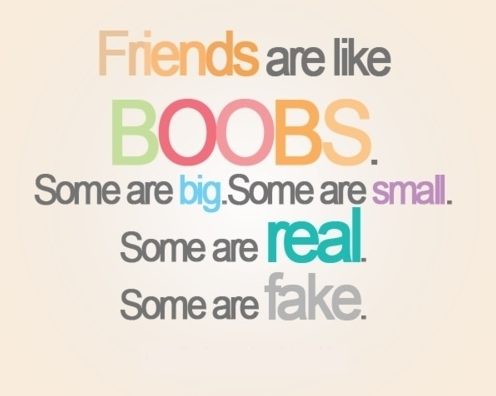 Friends are like boobs.