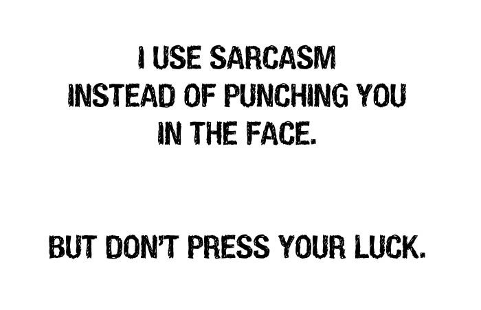 I use sarcasm instead of punching you in the face.