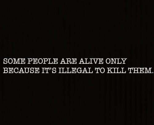 Some people are alive only because it's illegal to kill them.