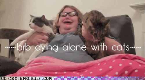 BRB DYING ALONE WITH CATS.
