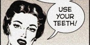 Use your teeth!