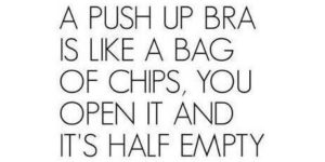 A push up bra is like a bag of chips…