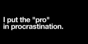 I put the “pro” in procrastination.