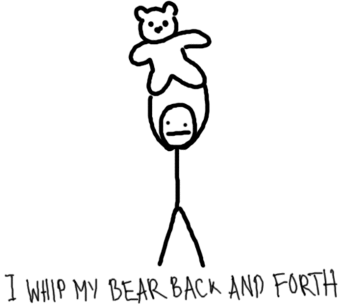 I whip my bear back and forth.