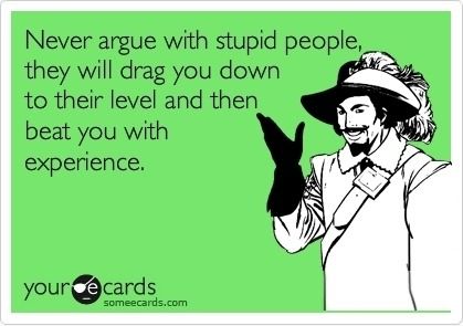 Never argue with stupid people...