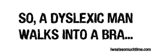 So, a dyslexic man walks into a bra...