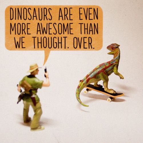 Dinosaurs are even more awesome than we thought. Over.