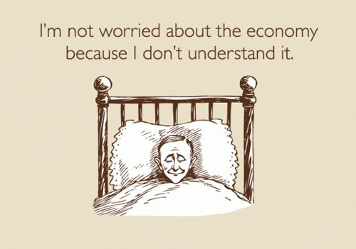 I'm not worried about the economy because I don't understand it.